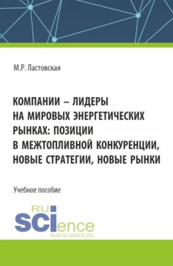 Компании – лидеры на мировых энергетических рынках: позиции в межтопливной конкуренции, новые стратегии, новые рынки. (Бакалавриат, Магистратура). Учебное пособие., Марина Ластовская