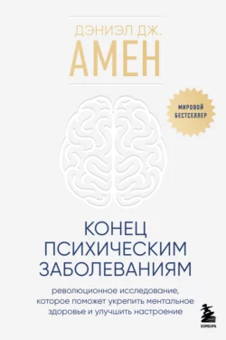 Конец психическим заболеваниям. Революционное исследование  которое поможет укрепить ментальное здоровье и улучшить настроение Дэниэл Амен