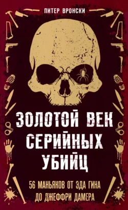 Золотой век серийных убийц. 56 маньяков от Эда Гина до Джеффри Дамера, Питер Вронский