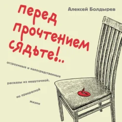 Перед прочтением сядьте!.. Остроумные и непосредственные рассказы из нешуточной, но прекрасной жизни, Алексей Болдырев