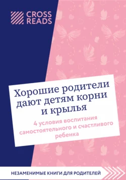 Саммари книги «Хорошие родители дают детям корни и крылья. 4 условия воспитания самостоятельного и счастливого ребенка», Коллектив авторов