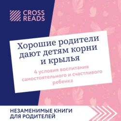 Саммари книги «Хорошие родители дают детям корни и крылья. 4 условия воспитания самостоятельного и счастливого ребенка», Коллектив авторов