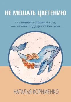 Не мешать цветению. Сказочная история о том, как важна поддержка близких, Наталья Корниенко