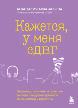 Кажется, у меня СДВГ. Признаки, причины и скрытые выгоды синдрома третьего тысячелетия у взрослых, Анастасия Афанасьева