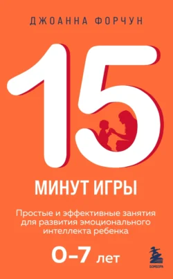 15 минут игры. Простые и эффективные занятия для развития эмоционального интеллекта ребенка 0–7 лет, Джоанна Форчун