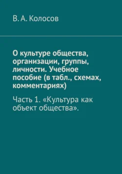 О культуре общества  организации  группы  личности. Учебное пособие (в табл.  схемах  комментариях). Часть 1 «Культура как объект общества». В. Колосов