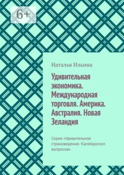 Удивительная экономика. Международная торговля. Америка. Австралия. Новая Зеландия. Серия «Удивительное страноведение. Калейдоскоп вопросов», Наталья Ильина