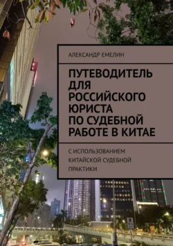 Путеводитель для российского юриста по судебной работе в Китае. C использованием китайской судебной практики, Александр Емелин