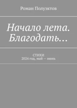 Начало лета. Благодать… Стихи. 2024 год, май – июнь, Роман Полуэктов