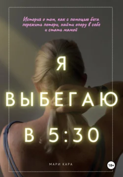 Я выбегаю в пять тридцать: история о том, как с помощью бега пережить потери, найти опору в себе и стать мамой, Мари Кара