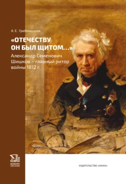 «Отечеству он был щитом…» Александр Семенович Шишков – главный ритор войны 1812 г., Александр Гребенщиков