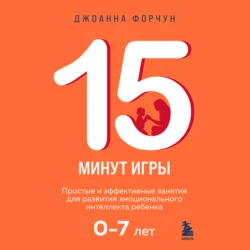 15 минут игры. Простые и эффективные занятия для развития эмоционального интеллекта ребенка. 0-7 лет, Джоанна Форчун