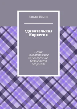 Удивительная Норвегия. Серия «Удивительное страноведение. Калейдоскоп вопросов», Наталья Ильина