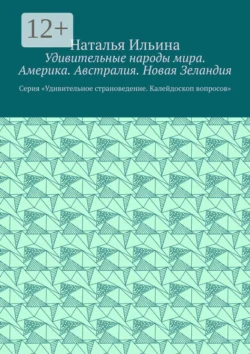 Удивительные народы мира. Америка. Австралия. Новая Зеландия. Серия «Удивительное страноведение. Калейдоскоп вопросов», Наталья Ильина