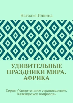 Удивительные праздники мира. Африка. Серия «Удивительное страноведение. Калейдоскоп вопросов», Наталья Ильина