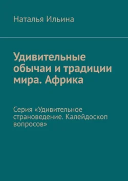 Удивительные обычаи и традиции мира. Африка. Серия «Удивительное страноведение. Калейдоскоп вопросов», Наталья Ильина