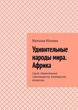 Удивительные народы мира. Африка. Серия «Удивительное страноведение. Калейдоскоп вопросов», Наталья Ильина