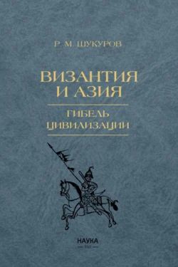 Византия и Азия. Гибель цивилизации, Рустам Шукуров