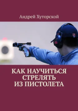 Как научиться стрелять из пистолета, Андрей Хуторской