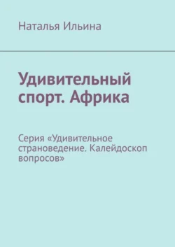 Удивительный спорт. Африка. Серия «Удивительное страноведение. Калейдоскоп вопросов», Наталья Ильина