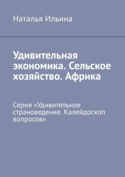 Удивительная экономика. Сельское хозяйство. Африка. Серия «Удивительное страноведение. Калейдоскоп вопросов», Наталья Ильина