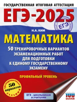 ЕГЭ-2025. Математика. 50 тренировочных вариантов экзаменационных работ для подготовки к единому государственному экзамену. Профильный уровень, Наталья Ким