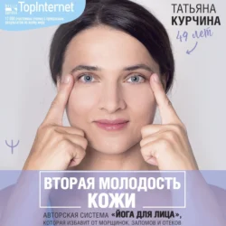 Вторая молодость кожи. Авторская система «Йога для лица», которая избавит от морщинок, заломов и отеков, Татьяна Курчина