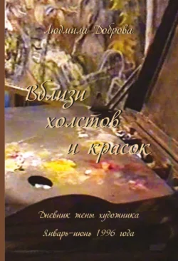 Вблизи холстов и красок. Дневник жены художника. Январь – июнь 1996 года 