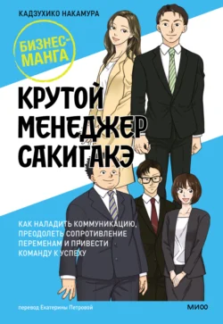 Крутой менеджер Сакигакэ. Как наладить коммуникацию, преодолеть сопротивление переменам и привести команду к успеху, Кадзухико Накамура