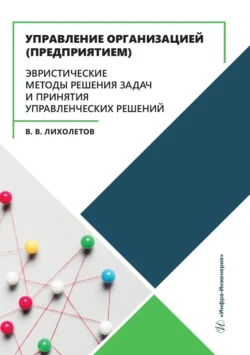 Управление организацией (предприятием). Эвристические методы решения задач и принятия управленческих решений. Учебное пособие, Валерий Лихолетов