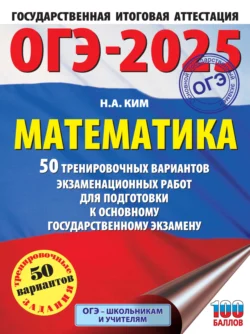 ОГЭ-2025. Математика. 50 тренировочных вариантов экзаменационных работ для подготовки к основному государственному экзамену Наталья Ким