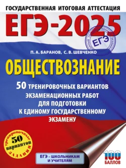 ЕГЭ-2025. Обществознание. 50 тренировочных вариантов экзаменационных работ для подготовки к единому государственному экзамену Петр Баранов и Сергей Шевченко