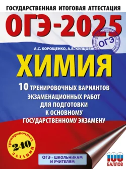 ОГЭ-2025. Химия. 10 тренировочных вариантов экзаменационных работ для подготовки к основному государственному экзамену Антонина Корощенко и Анна Купцова