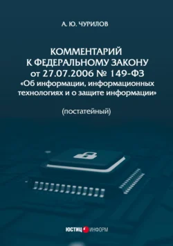 Комментарий к Федеральному закону от 27.07.2006 № 149-ФЗ «Об информации, информационных технологиях и о защите информации» (постатейный), Алексей Чурилов