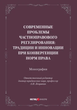 Современные проблемы частноправового регулирования: традиции и инновации при конвергенции норм права. Монография, Коллектив авторов