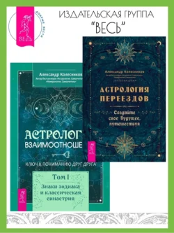 Астрология переездов. Создайте свое будущее  путешествуя. Астрология взаимоотношений: ключ к пониманию друг друга. Том I. Знаки зодиака и классическая синастрия Александр Колесников