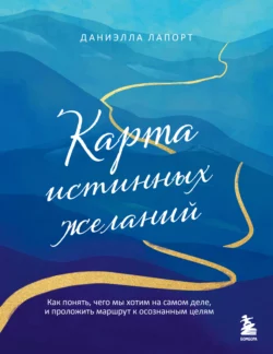 Карта истинных желаний. Как понять, чего мы хотим на самом деле, и проложить маршрут к осознанным целям, Даниэлла Лапорт