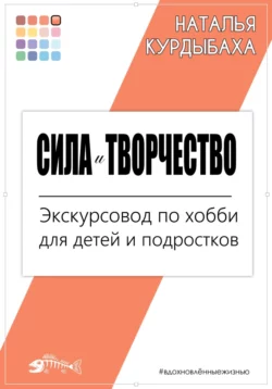 Сила и Творчество. Экскурсовод по хобби для детей и подростков Наталья Курдыбаха