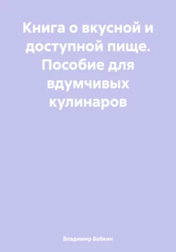 Книга о вкусной и доступной пище. Пособие для вдумчивых кулинаров, Владимир Бабкин