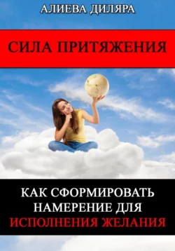 Сила Притяжения. Как сформировать намерение для исполнения желания, Dilyara Alieva