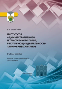 Институты административного и таможенного права, регулирующие деятельность таможенных органов. Учебное пособие, Елена Ермолаева