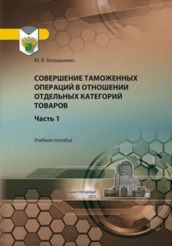 Совершение таможенных операций в отношении отдельных категорий товаров. Часть 1, Юрий Малышенко