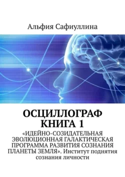 Осциллограф. Книга 1. «Идейно-созидательная эволюционная галактическая программа развития сознания планеты Земля». Институт поднятия сознания личности, Альфия Сафиуллина