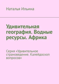 Удивительная география. Водные ресурсы. Африка. Серия «Удивительное страноведение. Калейдоскоп вопросов» Наталья Ильина