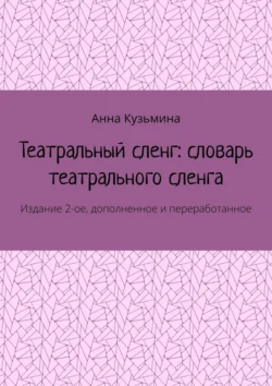 Театральный сленг: словарь театрального сленга. Издание 2-ое, дополненное и переработанное, Анна Кузьмина