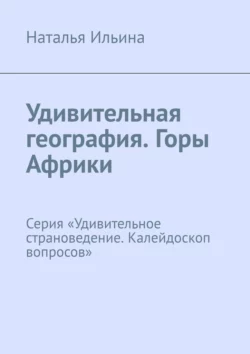 Удивительная география. Горы Африки. Серия «Удивительное страноведение. Калейдоскоп вопросов» Наталья Ильина