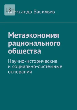 Метаэкономия рационального общества. Научно-исторические и социально-системные основания Александр Васильев