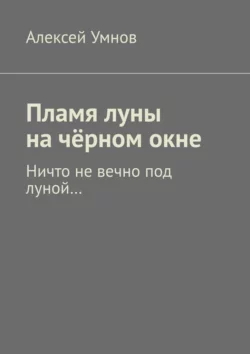 Пламя луны на чёрном окне. Ничто не вечно под луной… Алексей Умнов