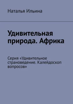 Удивительная природа. Африка. Серия «Удивительное страноведение. Калейдоскоп вопросов» Наталья Ильина