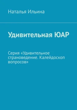 Удивительная ЮАР. Серия «Удивительное страноведение. Калейдоскоп вопросов» Наталья Ильина